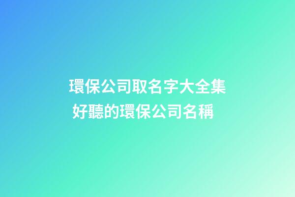 環保公司取名字大全集 好聽的環保公司名稱-第1張-公司起名-玄機派